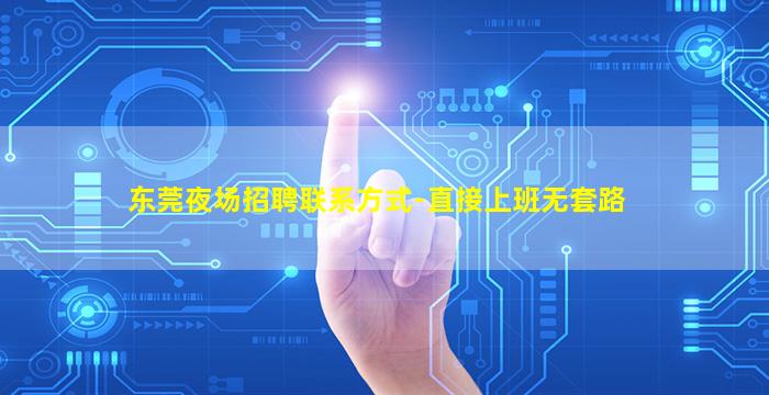 东莞夜场招聘联系方式-直接上班无套路